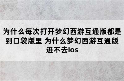 为什么每次打开梦幻西游互通版都是到口袋版里 为什么梦幻西游互通版进不去ios